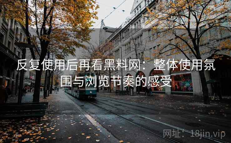反复使用后再看黑料网:整体使用氛围与浏览节奏的感受 反复使用后再看黑料网:整体使用氛围与浏览节奏的感受