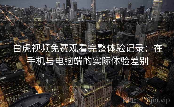 白虎视频免费观看完整体验记录:在手机与电脑端的实际体验差别 白虎视频免费观看完整体验记录:在手机与电脑端的实际体验差别