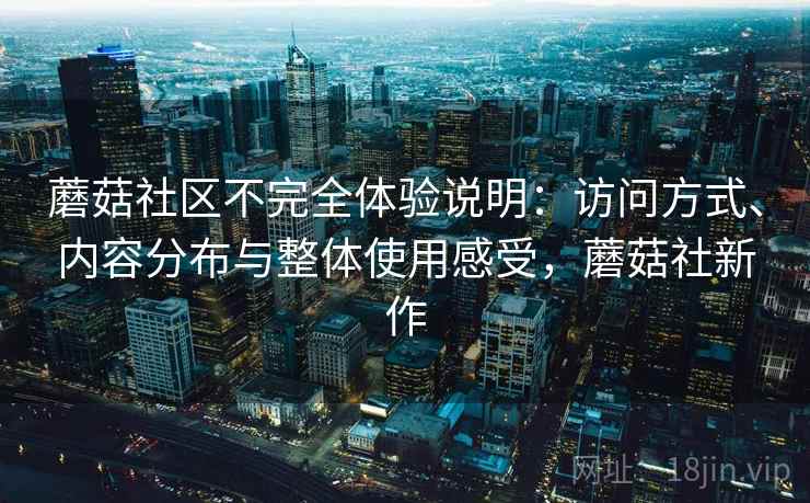 蘑菇社区不完全体验说明:访问方式、内容分布与整体使用感受,蘑菇社新作 蘑菇社区不完全体验说明:访问方式、内容分布与整体使用感受,蘑菇社新作