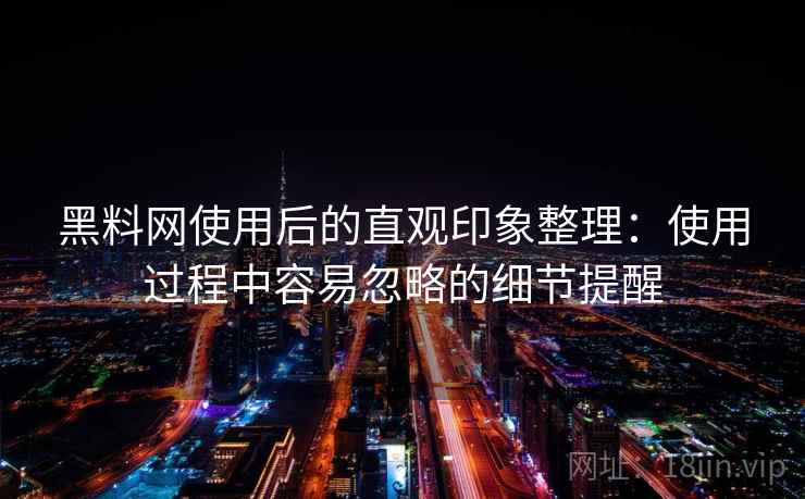 黑料网使用后的直观印象整理：使用过程中容易忽略的细节提醒