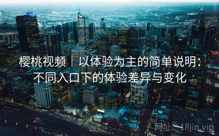 樱桃视频｜以体验为主的简单说明：不同入口下的体验差异与变化