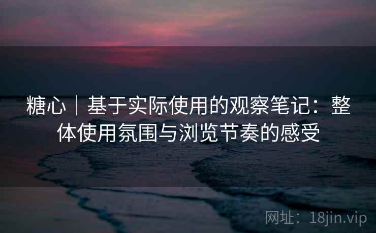 糖心|基于实际使用的观察笔记:整体使用氛围与浏览节奏的感受 糖心|基于实际使用的观察笔记:整体使用氛围与浏览节奏的感受