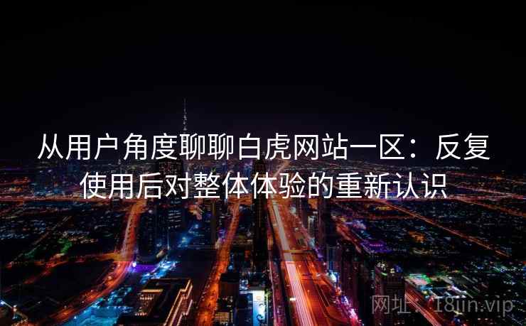 从用户角度聊聊白虎网站一区：反复使用后对整体体验的重新认识