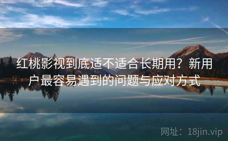 红桃影视到底适不适合长期用？新用户最容易遇到的问题与应对方式