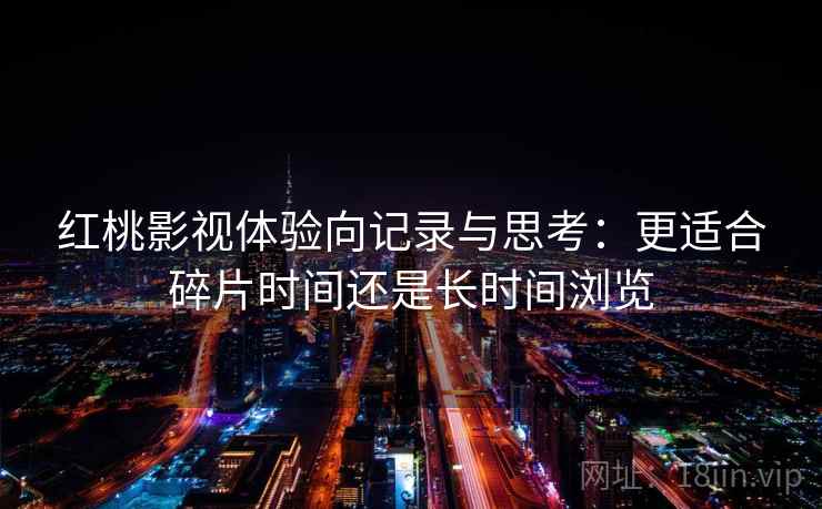 红桃影视体验向记录与思考:更适合碎片时间还是长时间浏览 红桃影视体验向记录与思考:更适合碎片时间还是长时间浏览