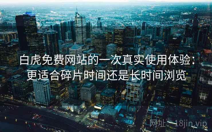 白虎免费网站的一次真实使用体验：更适合碎片时间还是长时间浏览
