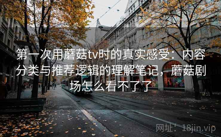 第一次用蘑菇tv时的真实感受:内容分类与推荐逻辑的理解笔记,蘑菇剧场怎么看不了了 第一次用蘑菇tv时的真实感受:内容分类与推荐逻辑的理解笔记,蘑菇剧场怎么看不了了
