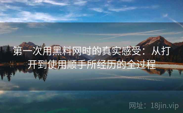 第一次用黑料网时的真实感受:从打开到使用顺手所经历的全过程 第一次用黑料网时的真实感受:从打开到使用顺手所经历的全过程