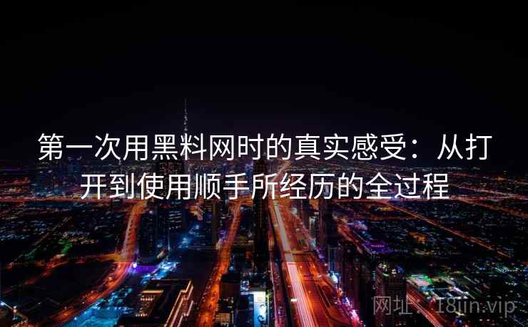 第一次用黑料网时的真实感受:从打开到使用顺手所经历的全过程 第一次用黑料网时的真实感受:从打开到使用顺手所经历的全过程