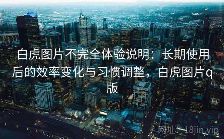 白虎图片不完全体验说明:长期使用后的效率变化与习惯调整,白虎图片q版 白虎图片不完全体验说明:长期使用后的效率变化与习惯调整,白虎图片q版