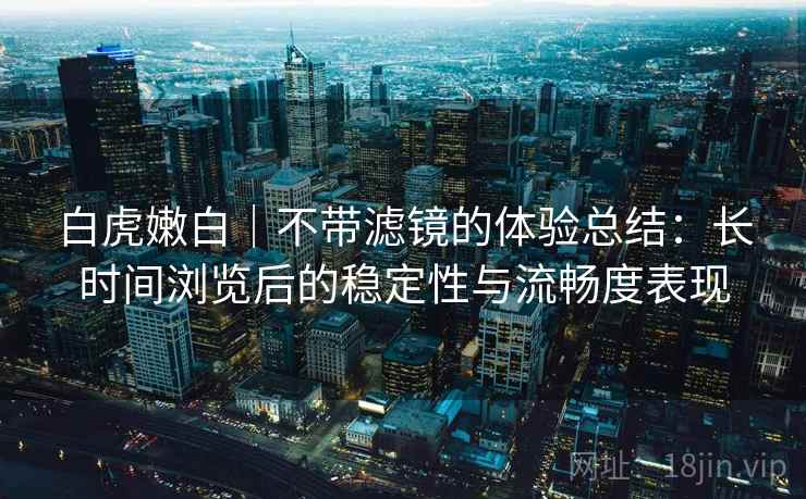 白虎嫩白｜不带滤镜的体验总结：长时间浏览后的稳定性与流畅度表现