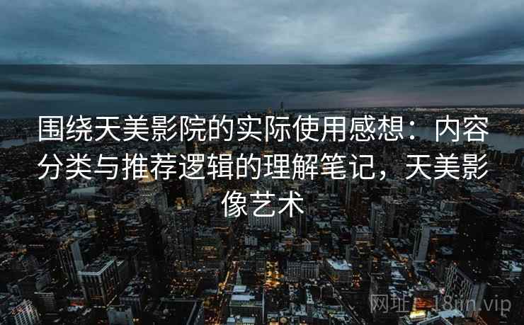 围绕天美影院的实际使用感想:内容分类与推荐逻辑的理解笔记,天美影像艺术 围绕天美影院的实际使用感想:内容分类与推荐逻辑的理解笔记,天美影像艺术