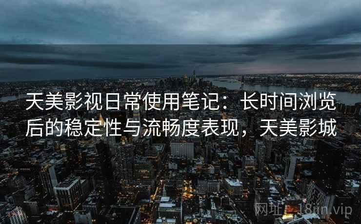 天美影视日常使用笔记：长时间浏览后的稳定性与流畅度表现，天美影城