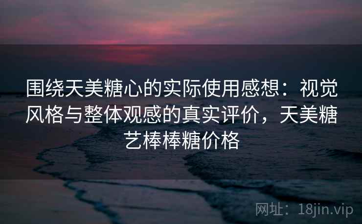 围绕天美糖心的实际使用感想：视觉风格与整体观感的真实评价，天美糖艺棒棒糖价格