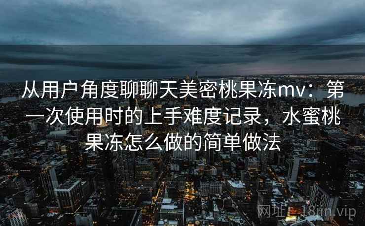 从用户角度聊聊天美密桃果冻mv：第一次使用时的上手难度记录，水蜜桃果冻怎么做的简单做法