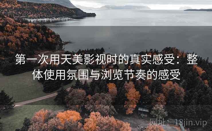 第一次用天美影视时的真实感受:整体使用氛围与浏览节奏的感受 第一次用天美影视时的真实感受:整体使用氛围与浏览节奏的感受