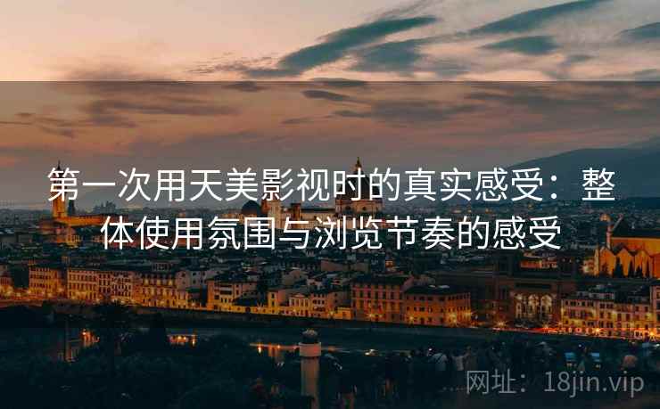 第一次用天美影视时的真实感受：整体使用氛围与浏览节奏的感受