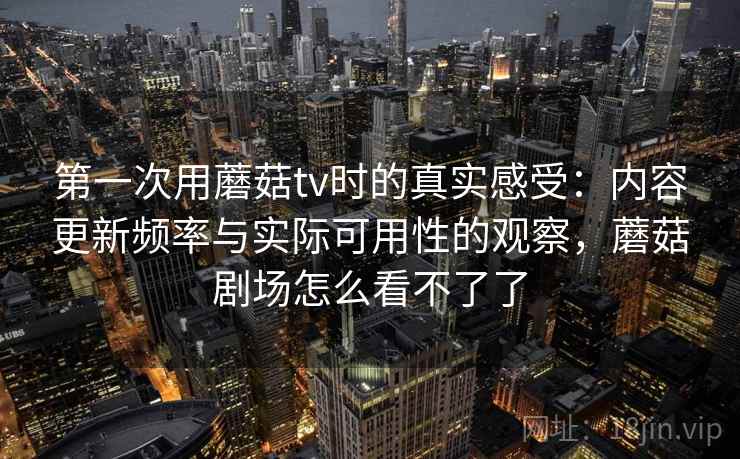 第一次用蘑菇tv时的真实感受：内容更新频率与实际可用性的观察，蘑菇剧场怎么看不了了