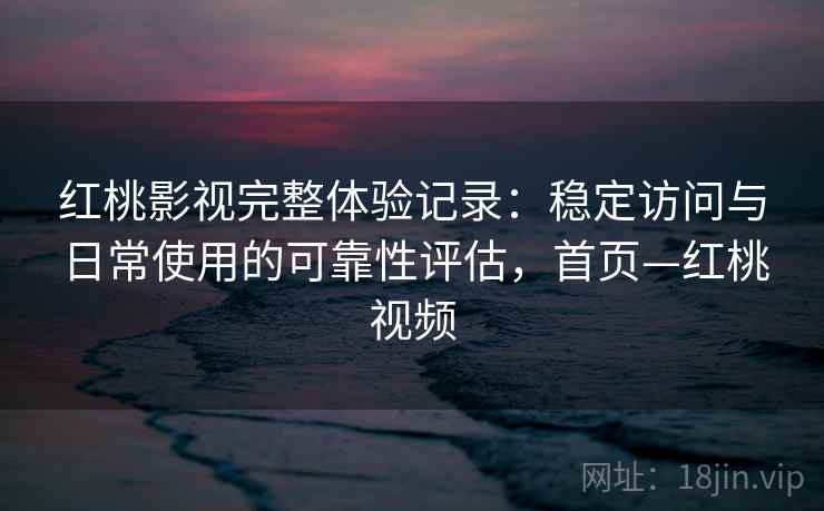 红桃影视完整体验记录：稳定访问与日常使用的可靠性评估，首页—红桃视频