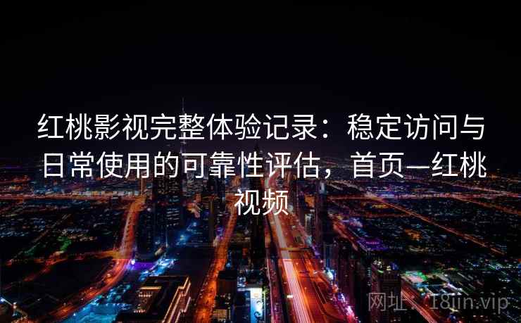 红桃影视完整体验记录：稳定访问与日常使用的可靠性评估，首页—红桃视频
