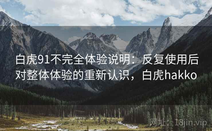 白虎91不完全体验说明:反复使用后对整体体验的重新认识,白虎hakko 白虎91不完全体验说明:反复使用后对整体体验的重新认识,白虎hakko