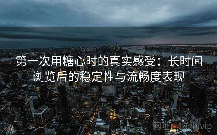 第一次用糖心时的真实感受：长时间浏览后的稳定性与流畅度表现