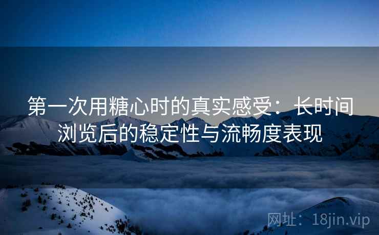第一次用糖心时的真实感受:长时间浏览后的稳定性与流畅度表现 第一次用糖心时的真实感受:长时间浏览后的稳定性与流畅度表现