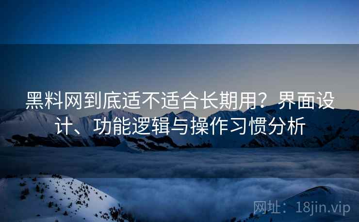 黑料网到底适不适合长期用?界面设计、功能逻辑与操作习惯分析 黑料网到底适不适合长期用?界面设计、功能逻辑与操作习惯分析