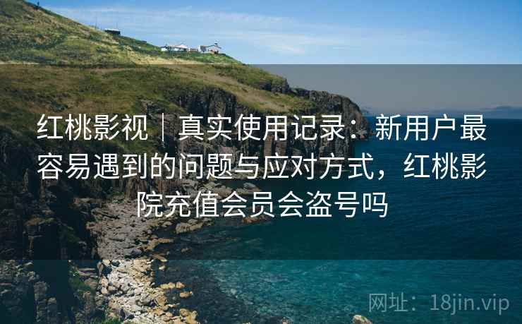红桃影视|真实使用记录:新用户最容易遇到的问题与应对方式,红桃影院充值会员会盗号吗 红桃影视|真实使用记录:新用户最容易遇到的问题与应对方式,红桃影院充值会员会盗号吗
