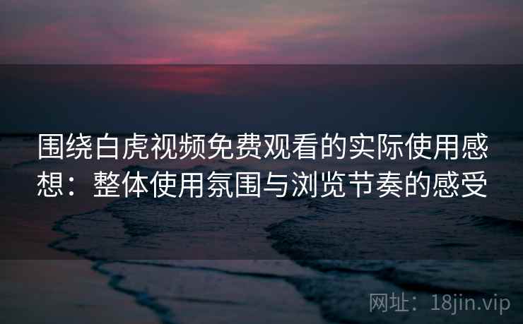 围绕白虎视频免费观看的实际使用感想：整体使用氛围与浏览节奏的感受