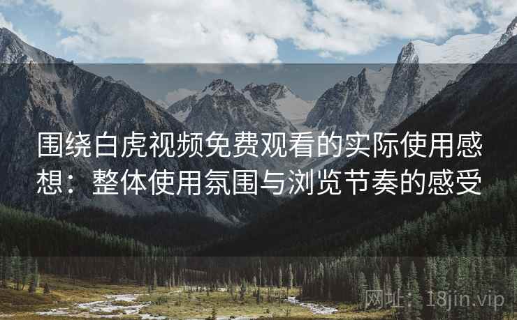 围绕白虎视频免费观看的实际使用感想:整体使用氛围与浏览节奏的感受 围绕白虎视频免费观看的实际使用感想:整体使用氛围与浏览节奏的感受