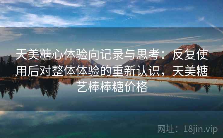 天美糖心体验向记录与思考:反复使用后对整体体验的重新认识,天美糖艺棒棒糖价格 天美糖心体验向记录与思考:反复使用后对整体体验的重新认识,天美糖艺棒棒糖价格