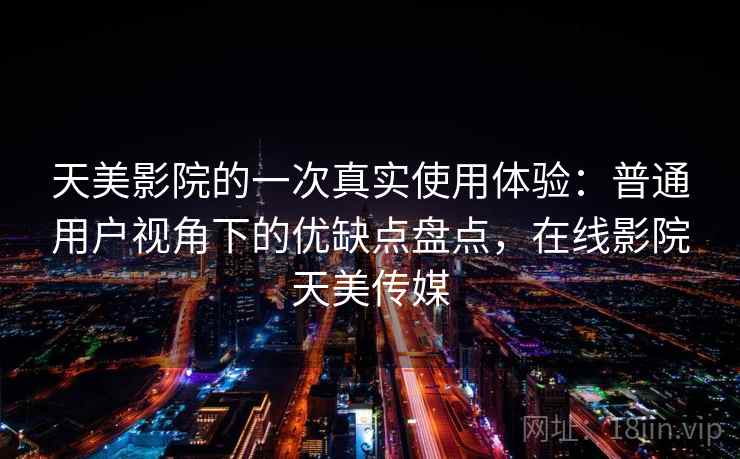 天美影院的一次真实使用体验：普通用户视角下的优缺点盘点，在线影院天美传媒