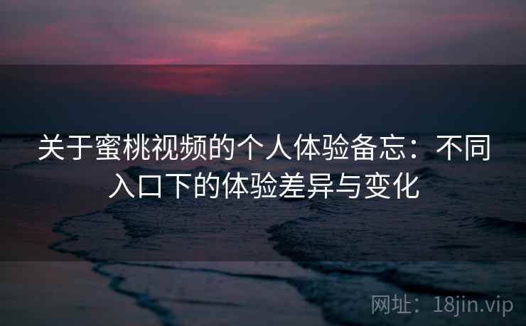 关于蜜桃视频的个人体验备忘:不同入口下的体验差异与变化 关于蜜桃视频的个人体验备忘:不同入口下的体验差异与变化