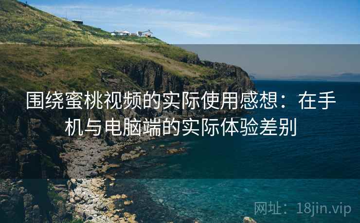 围绕蜜桃视频的实际使用感想：在手机与电脑端的实际体验差别