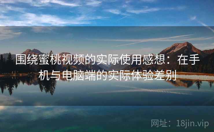 围绕蜜桃视频的实际使用感想:在手机与电脑端的实际体验差别 围绕蜜桃视频的实际使用感想:在手机与电脑端的实际体验差别