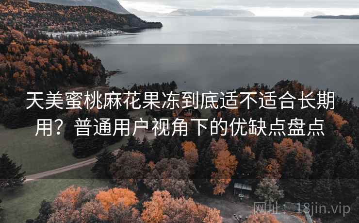 天美蜜桃麻花果冻到底适不适合长期用？普通用户视角下的优缺点盘点