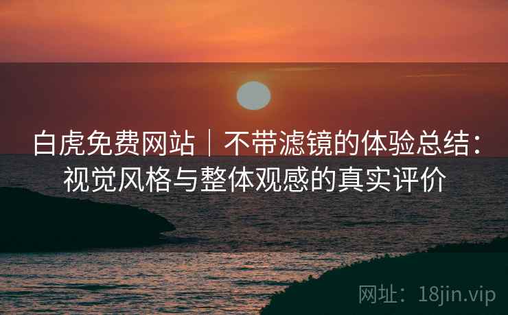 白虎免费网站｜不带滤镜的体验总结：视觉风格与整体观感的真实评价