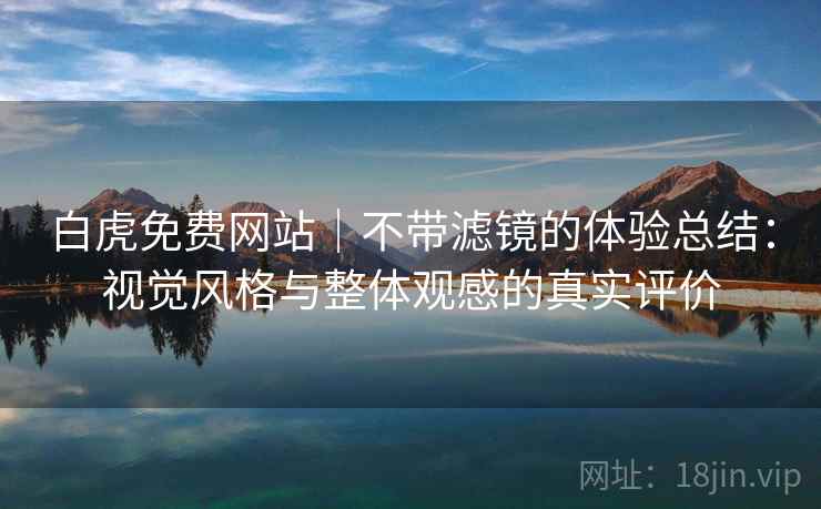 白虎免费网站|不带滤镜的体验总结:视觉风格与整体观感的真实评价 白虎免费网站|不带滤镜的体验总结:视觉风格与整体观感的真实评价