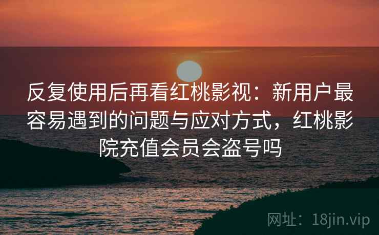 反复使用后再看红桃影视:新用户最容易遇到的问题与应对方式,红桃影院充值会员会盗号吗 反复使用后再看红桃影视:新用户最容易遇到的问题与应对方式,红桃影院充值会员会盗号吗