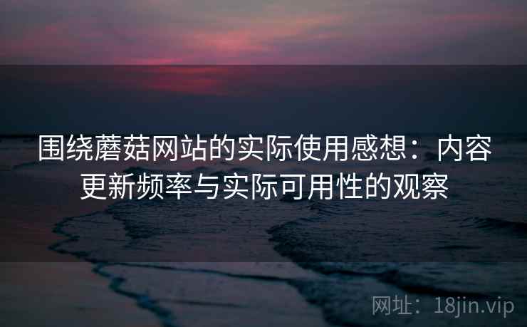 围绕蘑菇网站的实际使用感想:内容更新频率与实际可用性的观察 围绕蘑菇网站的实际使用感想:内容更新频率与实际可用性的观察