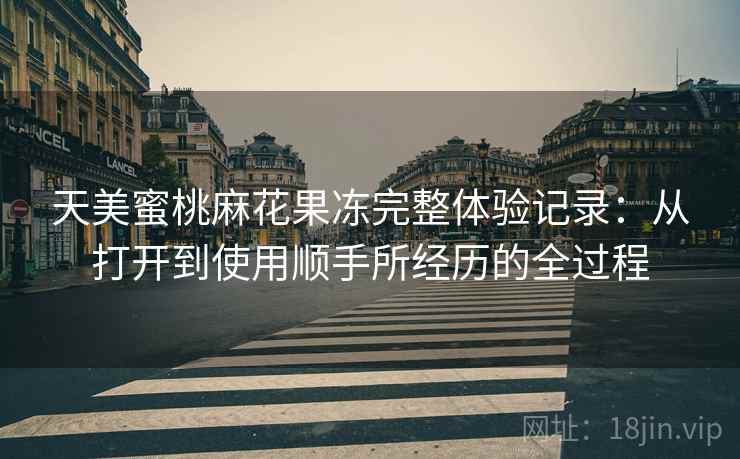 天美蜜桃麻花果冻完整体验记录：从打开到使用顺手所经历的全过程