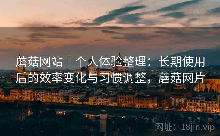 蘑菇网站|个人体验整理:长期使用后的效率变化与习惯调整,蘑菇网片 蘑菇网站|个人体验整理:长期使用后的效率变化与习惯调整,蘑菇网片