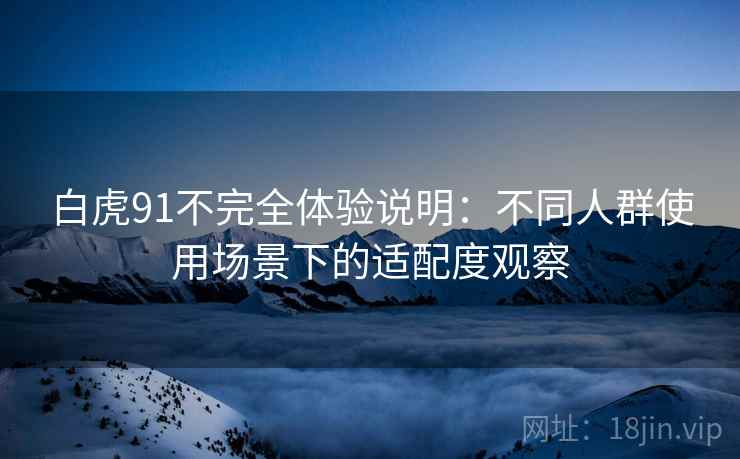 白虎91不完全体验说明：不同人群使用场景下的适配度观察