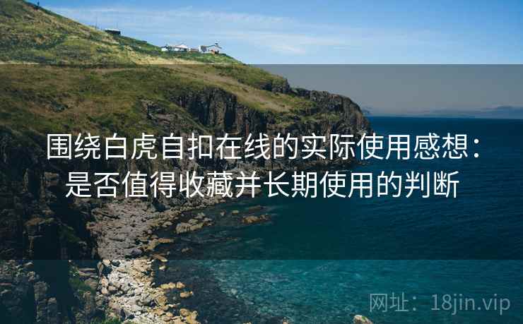 围绕白虎自扣在线的实际使用感想：是否值得收藏并长期使用的判断
