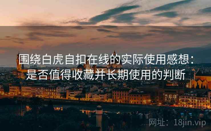 围绕白虎自扣在线的实际使用感想：是否值得收藏并长期使用的判断