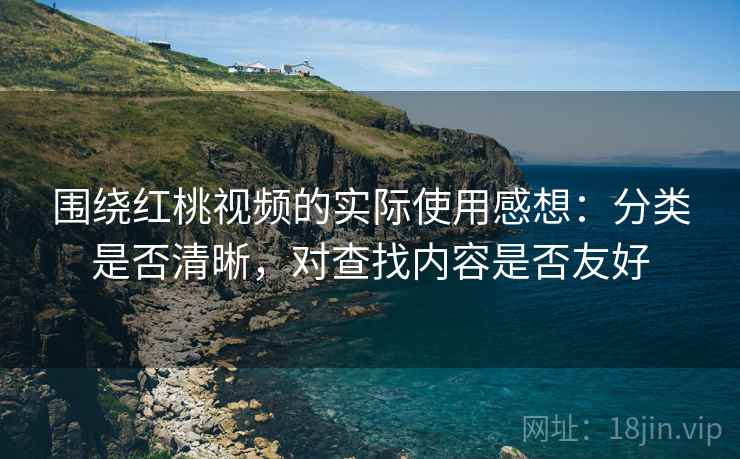 围绕红桃视频的实际使用感想：分类是否清晰，对查找内容是否友好