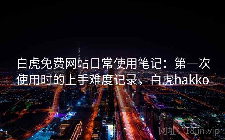 白虎免费网站日常使用笔记：第一次使用时的上手难度记录，白虎hakko