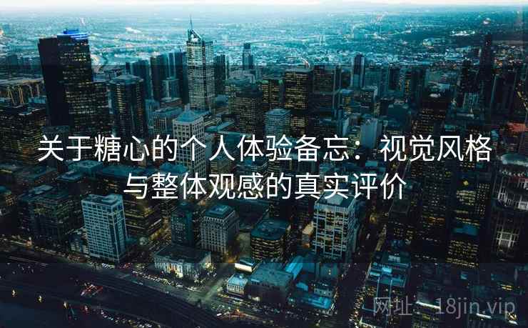 关于糖心的个人体验备忘：视觉风格与整体观感的真实评价