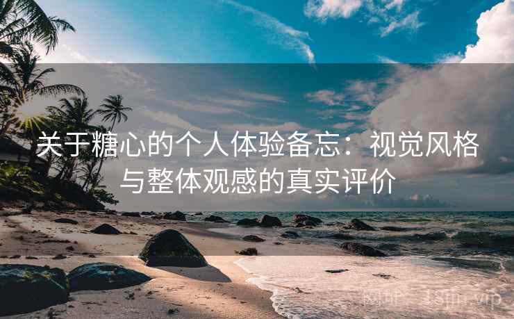 关于糖心的个人体验备忘：视觉风格与整体观感的真实评价